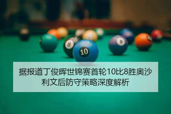 据报道丁俊晖世锦赛首轮10比8胜奥沙利文后防守策略深度解析