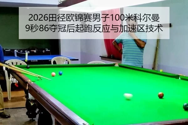 2026田径欧锦赛男子100米科尔曼9秒86夺冠后起跑反应与加速区技术