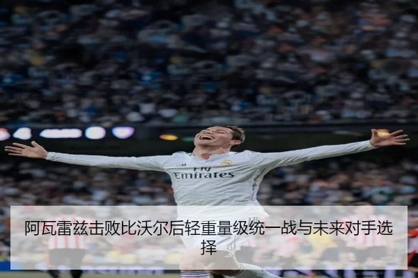 阿瓦雷兹击败比沃尔后轻重量级统一战与未来对手选择