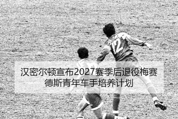 汉密尔顿宣布2027赛季后退役梅赛德斯青年车手培养计划